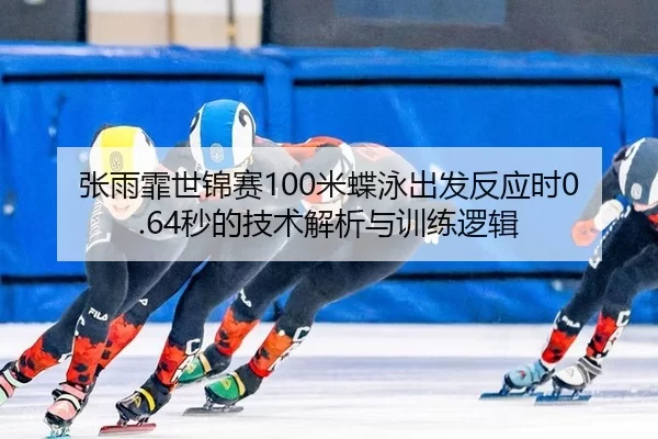 张雨霏世锦赛100米蝶泳出发反应时0.64秒的技术解析与训练逻辑